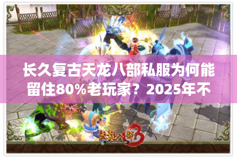 长久复古天龙八部私服为何能留住80%老玩家？2025年不关服真相解析