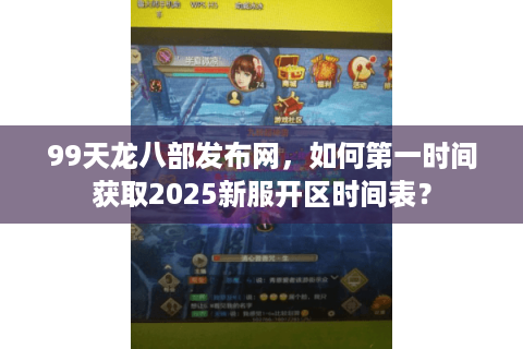 99天龙八部发布网，如何第一时间获取2025新服开区时间表？
