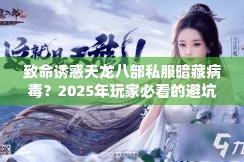 致命诱惑天龙八部私服暗藏病毒？2025年玩家必看的避坑指南