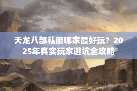 天龙八部私服哪家最好玩？2025年真实玩家避坑全攻略