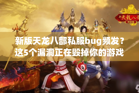 新版天龙八部私服bug频发？这5个漏洞正在毁掉你的游戏体验