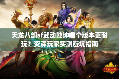 天龙八部sf武动乾坤哪个版本更耐玩？资深玩家实测避坑指南
