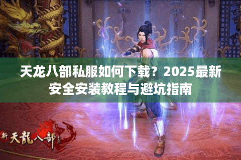 天龙八部私服如何下载?2025最新安全安装教程与避坑指南 天龙八部私服如何下载?2025最新安全安装教程与避坑指南