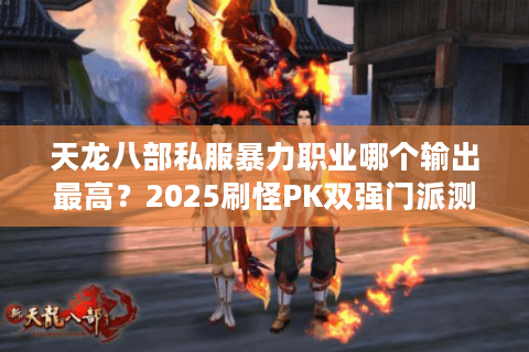 天龙八部私服暴力职业哪个输出最高？2025刷怪PK双强门派测评