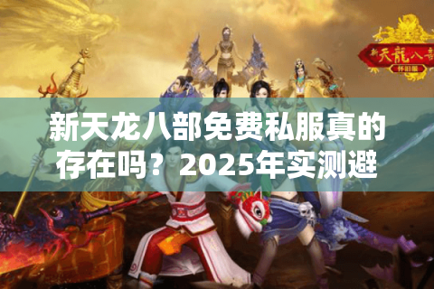 新天龙八部免费私服真的存在吗？2025年实测避坑指南