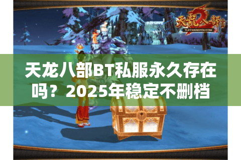 天龙八部BT私服永久存在吗？2025年稳定不删档服真相揭秘