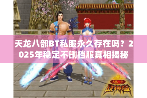 天龙八部BT私服永久存在吗？2025年稳定不删档服真相揭秘
