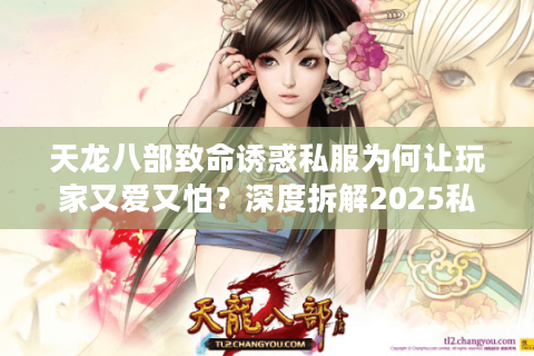 天龙八部致命诱惑私服为何让玩家又爱又怕?深度拆解2025私服乱象 天龙八部致命诱惑私服为何让玩家又爱又怕?深度拆解2025私服乱象