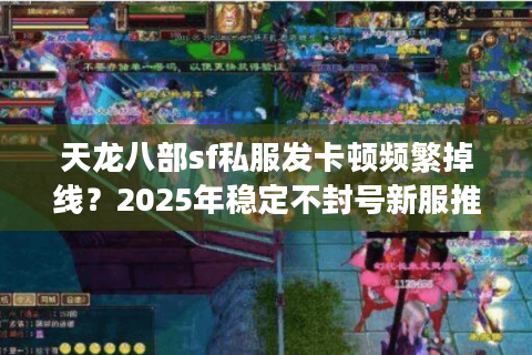 天龙八部sf私服发卡顿频繁掉线？2025年稳定不封号新服推荐