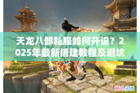 天龙八部私服如何开设?2025年最新搭建教程及避坑指南 天龙八部私服如何开设?2025年最新搭建教程及避坑指南