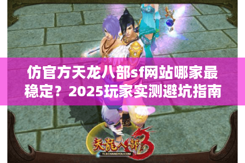 仿官方天龙八部sf网站哪家最稳定？2025玩家实测避坑指南
