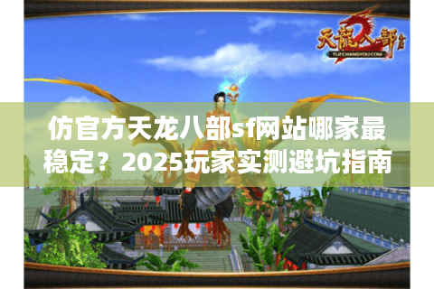 仿官方天龙八部sf网站哪家最稳定？2025玩家实测避坑指南