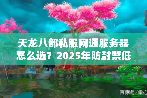 天龙八部私服网通服务器怎么选？2025年防封禁低延迟实测榜单