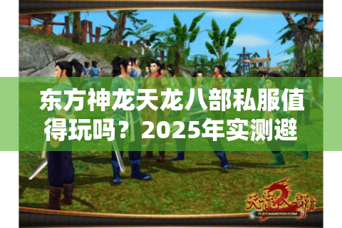 东方神龙天龙八部私服值得玩吗?2025年实测避坑指南 东方神龙天龙八部私服值得玩吗?2025年实测避坑指南