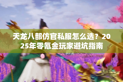 天龙八部仿官私服怎么选？2025年零氪金玩家避坑指南