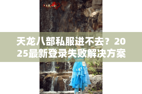 天龙八部私服进不去？2025最新登录失败解决方案实测