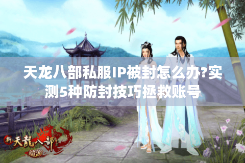 天龙八部私服IP被封怎么办?实测5种防封技巧拯救账号