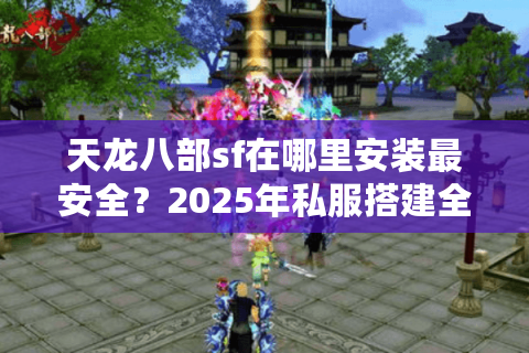 天龙八部sf在哪里安装最安全？2025年私服搭建全流程避坑指南