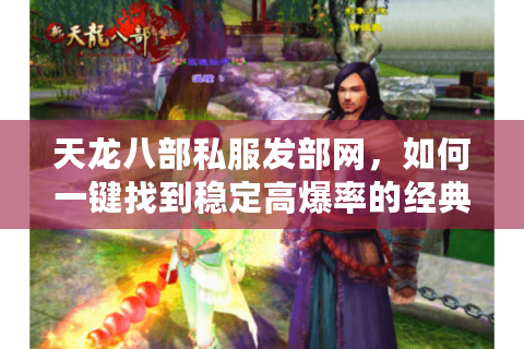 天龙八部私服发部网，如何一键找到稳定高爆率的经典怀旧服？