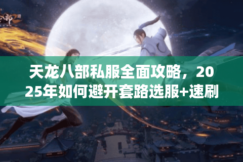 天龙八部私服全面攻略，2025年如何避开套路选服+速刷顶级装备？