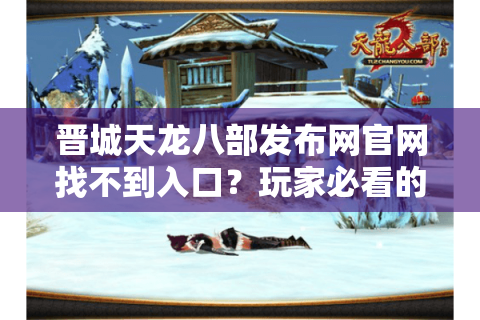晋城天龙八部发布网官网找不到入口？玩家必看的防坑指南