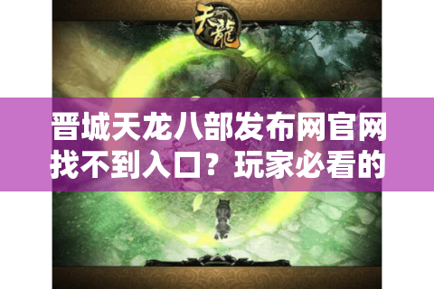 晋城天龙八部发布网官网找不到入口？玩家必看的防坑指南