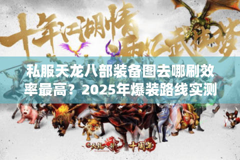 私服天龙八部装备图去哪刷效率最高?2025年爆装路线实测解析 私服天龙八部装备图去哪刷效率最高?2025年爆装路线实测解析