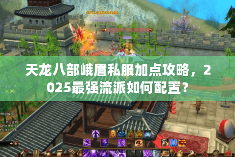 天龙八部峨眉私服加点攻略,2025最强流派如何配置? 天龙八部峨眉私服加点攻略,2025最强流派如何配置?