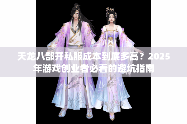 天龙八部开私服成本到底多高？2025年游戏创业者必看的避坑指南