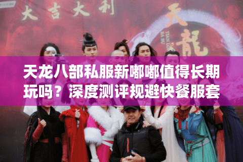 天龙八部私服新嘟嘟值得长期玩吗?深度测评规避快餐服套路 天龙八部私服新嘟嘟值得长期玩吗?深度测评规避快餐服套路