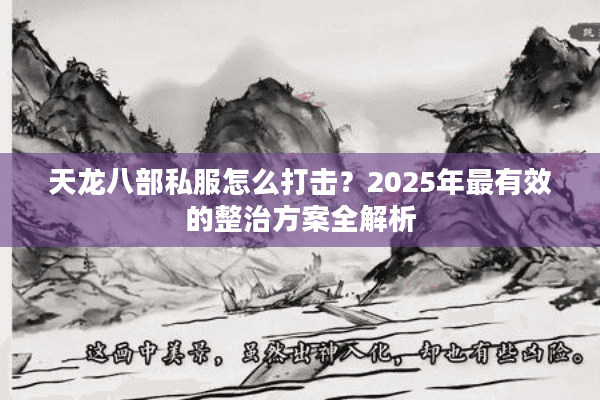 天龙八部私服怎么打击？2025年最有效的整治方案全解析