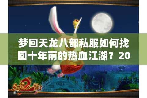 梦回天龙八部私服如何找回十年前的热血江湖？2025最全避坑指南