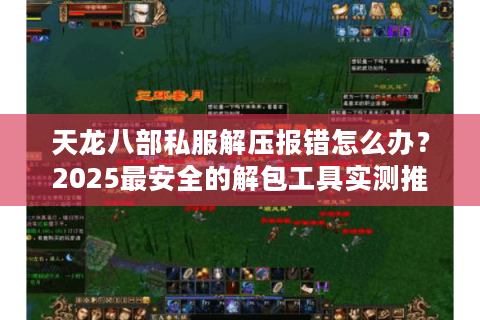 天龙八部私服解压报错怎么办?2025最安全的解包工具实测推荐 天龙八部私服解压报错怎么办?2025最安全的解包工具实测推荐