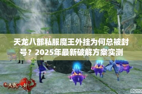天龙八部私服魔王外挂为何总被封号?2025年最新破解方案实测 天龙八部私服魔王外挂为何总被封号?2025年最新破解方案实测