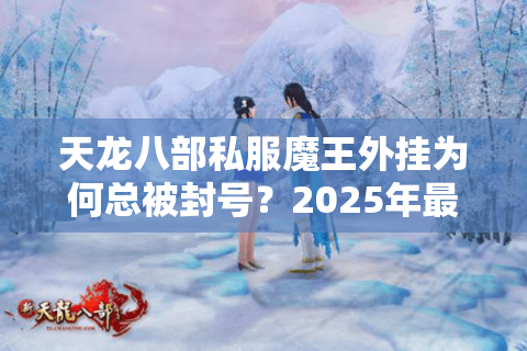 天龙八部私服魔王外挂为何总被封号?2025年最新破解方案实测 天龙八部私服魔王外挂为何总被封号?2025年最新破解方案实测