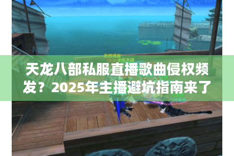 天龙八部私服直播歌曲侵权频发？2025年主播避坑指南来了