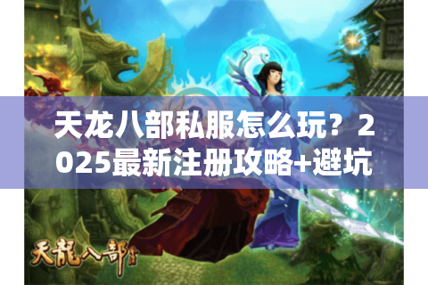 天龙八部私服怎么玩？2025最新注册攻略+避坑指南