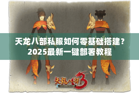 天龙八部私服如何零基础搭建?2025最新一键部署教程 天龙八部私服如何零基础搭建?2025最新一键部署教程