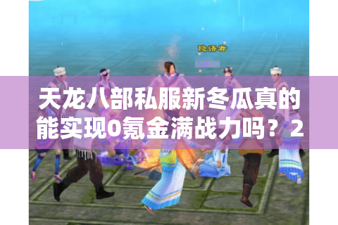 天龙八部私服新冬瓜真的能实现0氪金满战力吗?2025年独家实测避坑指南 天龙八部私服新冬瓜真的能实现0氪金满战力吗?2025年独家实测避坑指南
