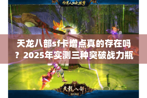 天龙八部sf卡增点真的存在吗？2025年实测三种突破战力瓶颈方法
