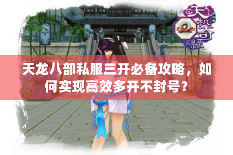 天龙八部私服三开必备攻略，如何实现高效多开不封号？