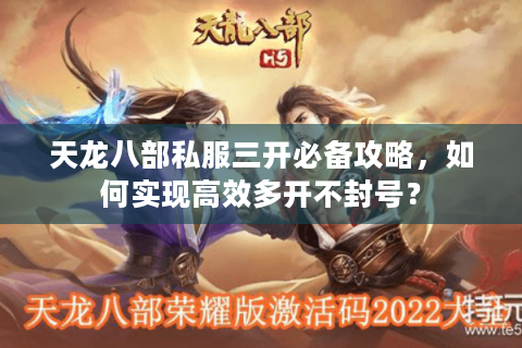 天龙八部私服三开必备攻略，如何实现高效多开不封号？
