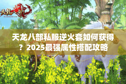 天龙八部私服逆火套如何获得？2025最强属性搭配攻略