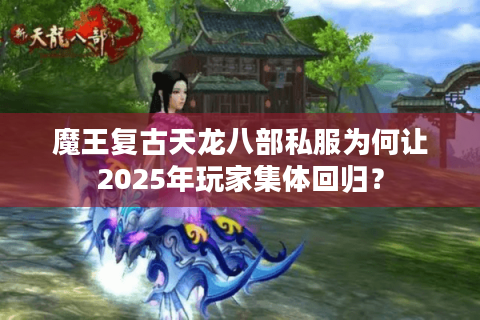 魔王复古天龙八部私服为何让2025年玩家集体回归? 魔王复古天龙八部私服为何让2025年玩家集体回归?