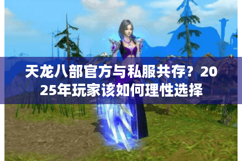 天龙八部官方与私服共存？2025年玩家该如何理性选择