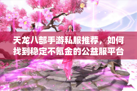 天龙八部手游私服推荐，如何找到稳定不氪金的公益服平台？