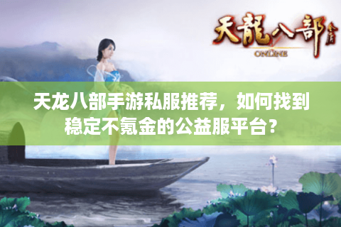 天龙八部手游私服推荐，如何找到稳定不氪金的公益服平台？