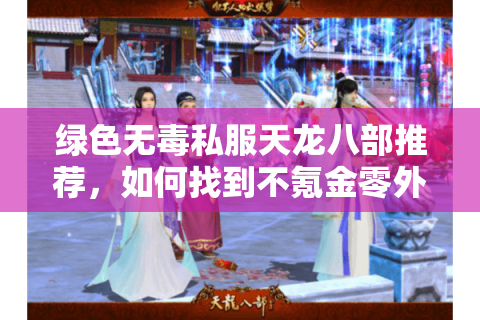 绿色无毒私服天龙八部推荐，如何找到不氪金零外挂的纯净江湖？
