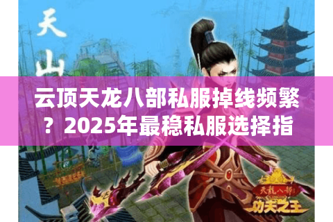 云顶天龙八部私服掉线频繁？2025年最稳私服选择指南