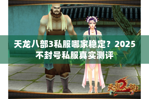 天龙八部3私服哪家稳定?2025不封号私服真实测评 天龙八部3私服哪家稳定?2025不封号私服真实测评